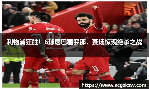 利物浦狂胜！6球屠巴塞罗那，赛场惊现绝杀之战