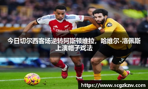 今日切尔西客场逆转阿斯顿维拉，哈维尔-洛佩斯上演帽子戏法
