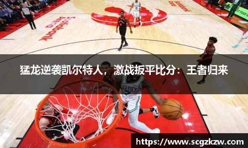 猛龙逆袭凯尔特人，激战扳平比分：王者归来