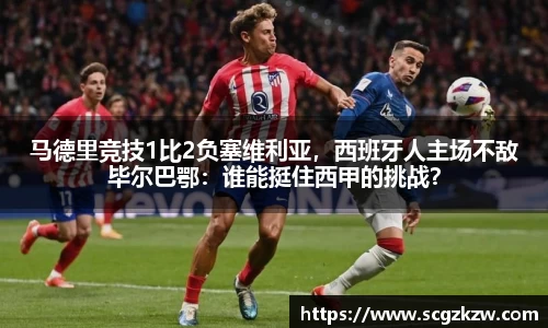 马德里竞技1比2负塞维利亚，西班牙人主场不敌毕尔巴鄂：谁能挺住西甲的挑战？