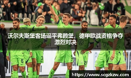 沃尔夫斯堡客场逼平弗赖堡，德甲欧战资格争夺激烈对决