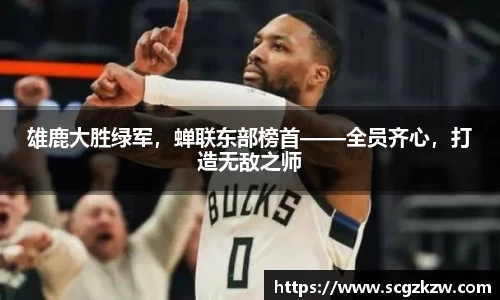 雄鹿大胜绿军，蝉联东部榜首——全员齐心，打造无敌之师