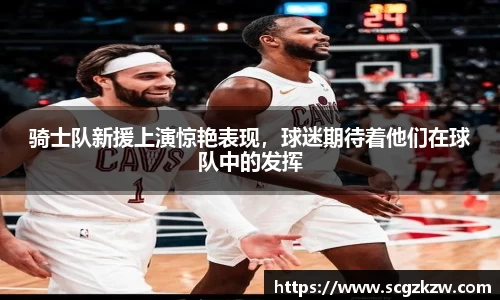 骑士队新援上演惊艳表现，球迷期待着他们在球队中的发挥