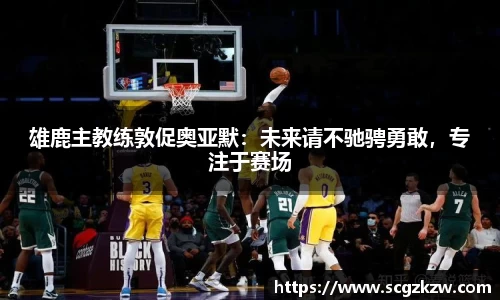 雄鹿主教练敦促奥亚默：未来请不驰骋勇敢，专注于赛场