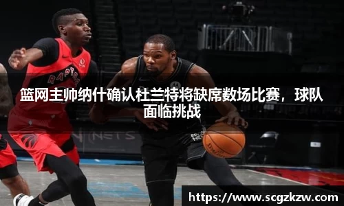 篮网主帅纳什确认杜兰特将缺席数场比赛，球队面临挑战