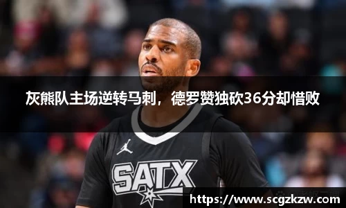 灰熊队主场逆转马刺，德罗赞独砍36分却惜败