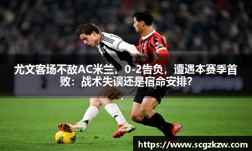 尤文客场不敌AC米兰，0-2告负，遭遇本赛季首败：战术失误还是宿命安排？