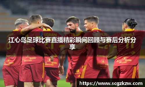 江心岛足球比赛直播精彩瞬间回顾与赛后分析分享