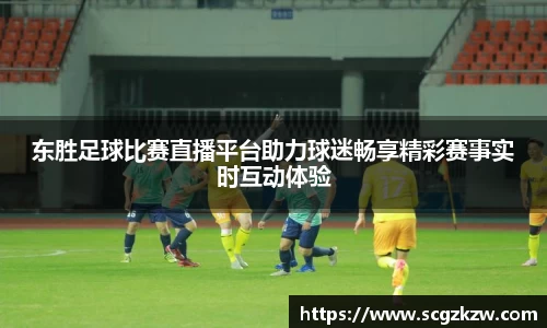 东胜足球比赛直播平台助力球迷畅享精彩赛事实时互动体验
