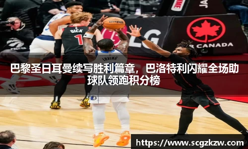 巴黎圣日耳曼续写胜利篇章，巴洛特利闪耀全场助球队领跑积分榜