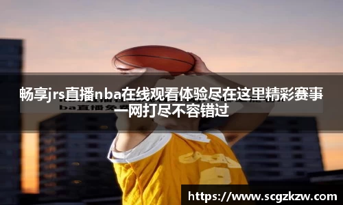 畅享jrs直播nba在线观看体验尽在这里精彩赛事一网打尽不容错过