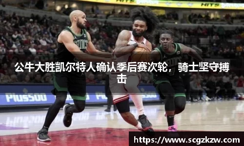 公牛大胜凯尔特人确认季后赛次轮，骑士坚守搏击