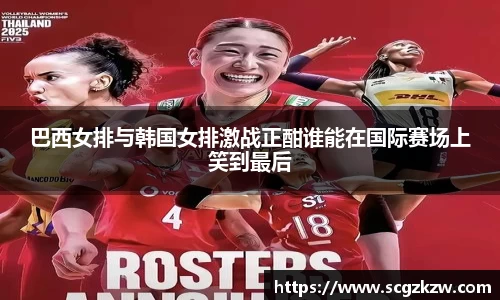 巴西女排与韩国女排激战正酣谁能在国际赛场上笑到最后